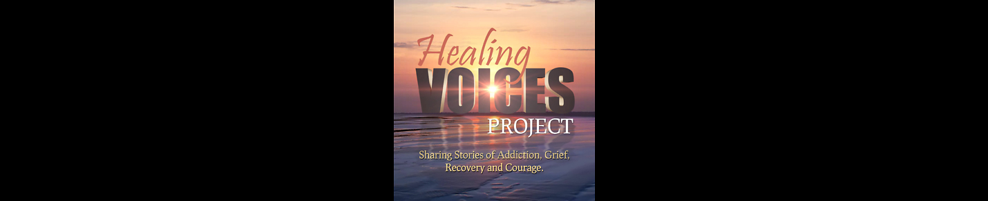 Healing Voices Project: Sharing stories of addiction, grief, recovery and courage.
